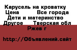 Карусель на кроватку › Цена ­ 700 - Все города Дети и материнство » Другое   . Тверская обл.,Ржев г.